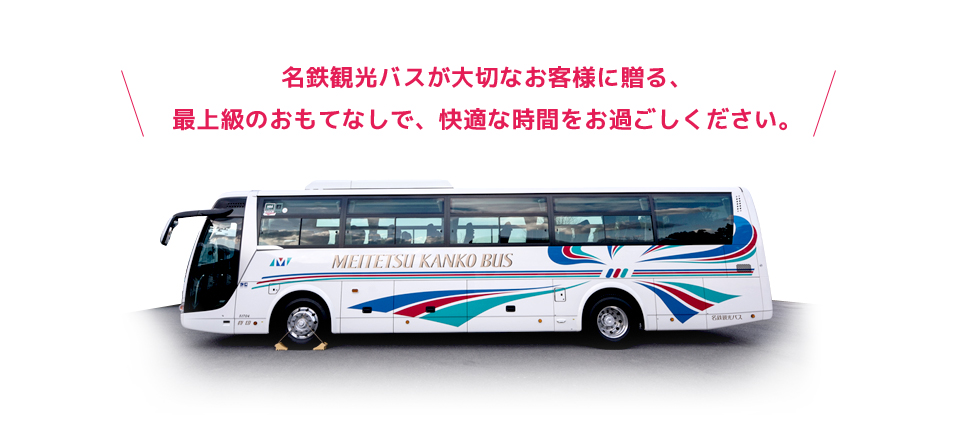 名鉄観光バスが大切なお客様に贈る、 最上級のおもてなしで、快適な時間をお過ごしください。