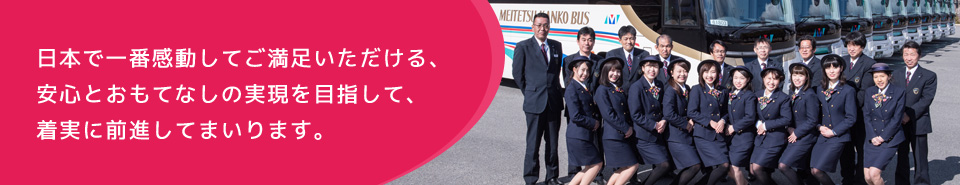 日本で一番感動してご満足いただける、 安心とおもてなしの実現を目指して、 着実に前進してまいります。